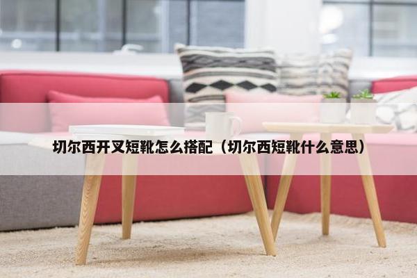 切尔西开叉短靴怎么搭配（切尔西短靴什么意思）