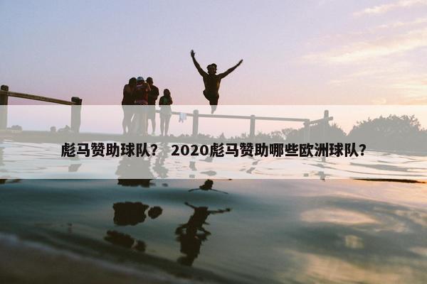 彪马赞助球队？ 2020彪马赞助哪些欧洲球队？