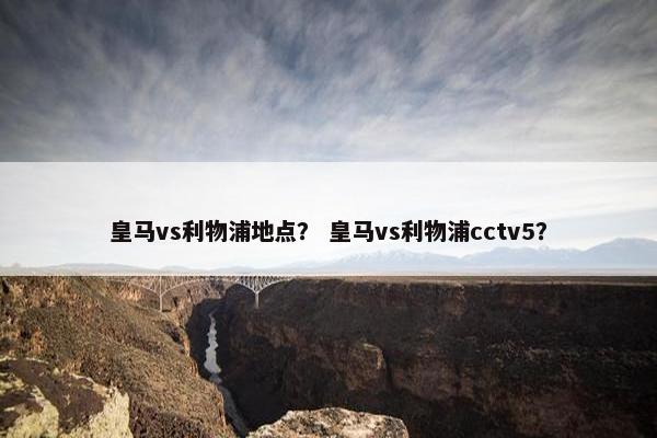皇马vs利物浦地点？ 皇马vs利物浦cctv5？