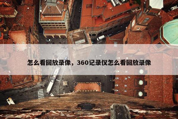 怎么看回放录像，360记录仪怎么看回放录像