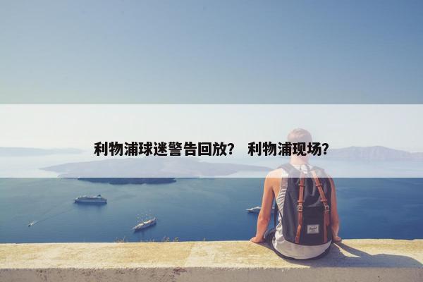 利物浦球迷警告回放？ 利物浦现场？