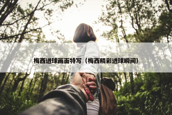 梅西进球画面特写（梅西精彩进球瞬间）