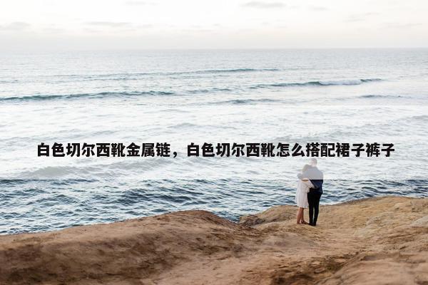 白色切尔西靴金属链，白色切尔西靴怎么搭配裙子裤子