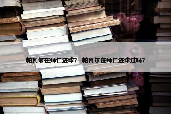 帕瓦尔在拜仁进球？ 帕瓦尔在拜仁进球过吗？
