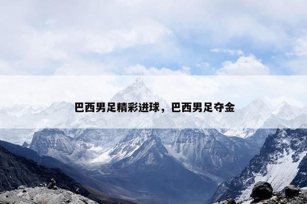 巴西男足精彩进球，巴西男足夺金