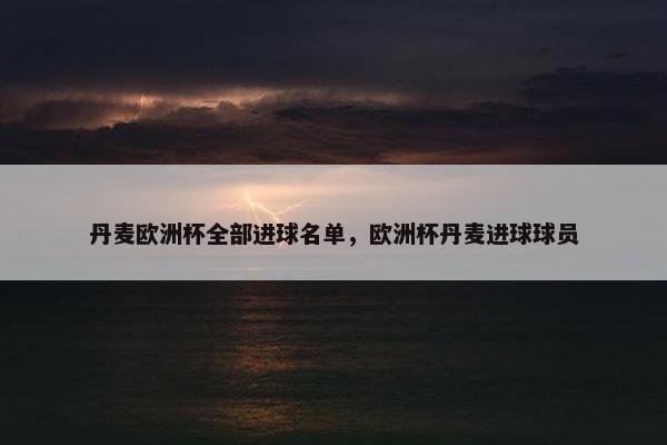 丹麦欧洲杯全部进球名单，欧洲杯丹麦进球球员