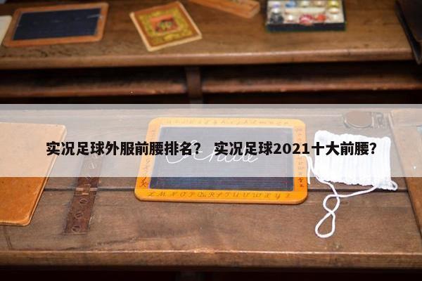 实况足球外服前腰排名？ 实况足球2021十大前腰？