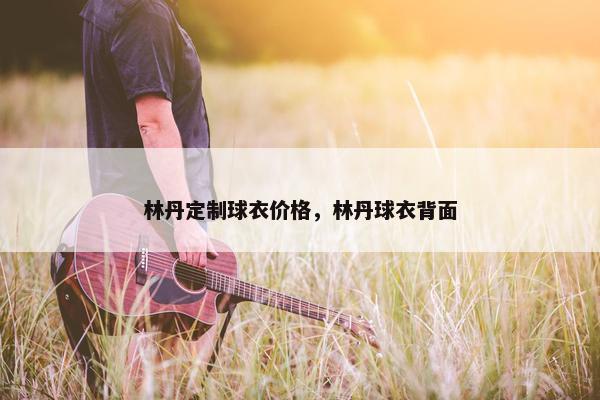 林丹定制球衣价格，林丹球衣背面