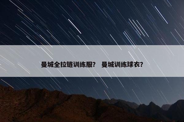 曼城全拉链训练服？ 曼城训练球衣？