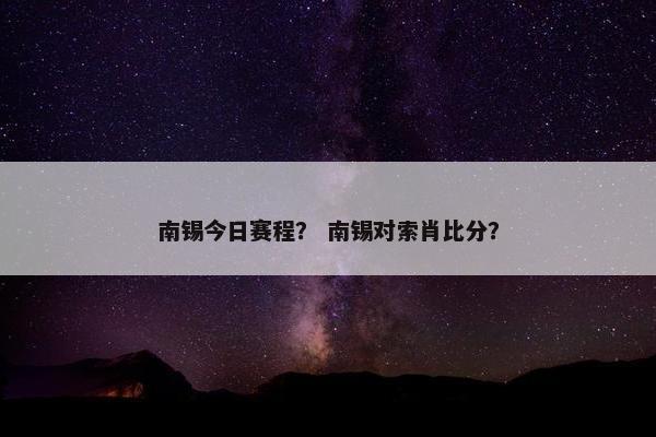 南锡今日赛程？ 南锡对索肖比分？