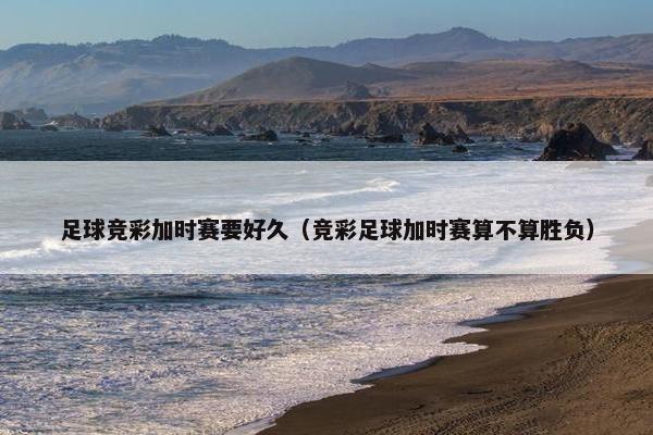 足球竞彩加时赛要好久（竞彩足球加时赛算不算胜负）