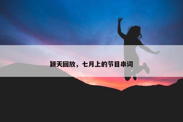 颖天回放，七月上的节目串词