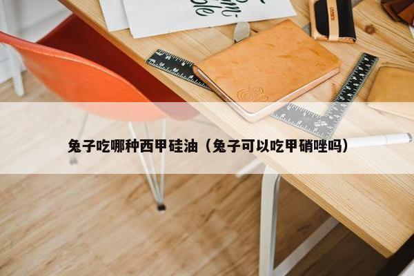 兔子吃哪种西甲硅油（兔子可以吃甲硝唑吗）
