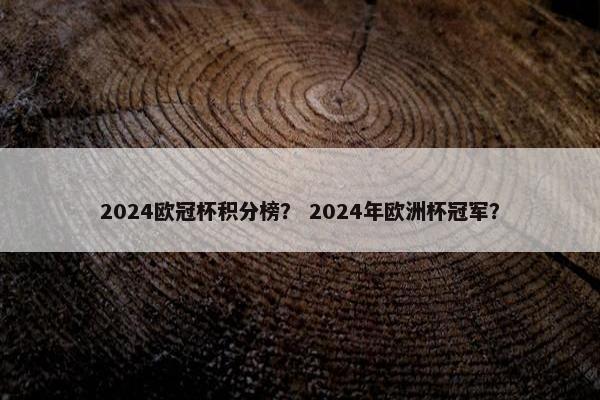 2024欧冠杯积分榜？ 2024年欧洲杯冠军？