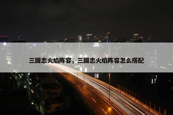 三国志火焰阵容，三国志火焰阵容怎么搭配