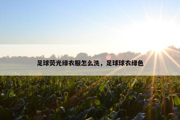 足球荧光绿衣服怎么洗，足球球衣绿色