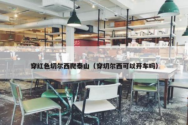 穿红色切尔西爬泰山（穿切尔西可以开车吗）