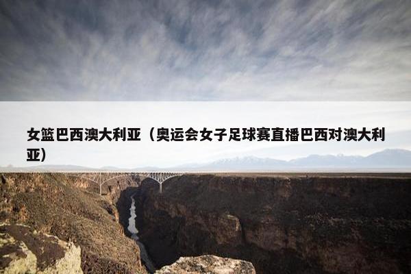 女篮巴西澳大利亚（奥运会女子足球赛直播巴西对澳大利亚）