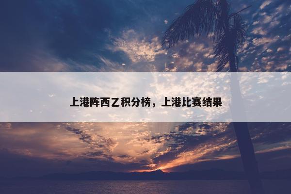 上港阵西乙积分榜，上港比赛结果