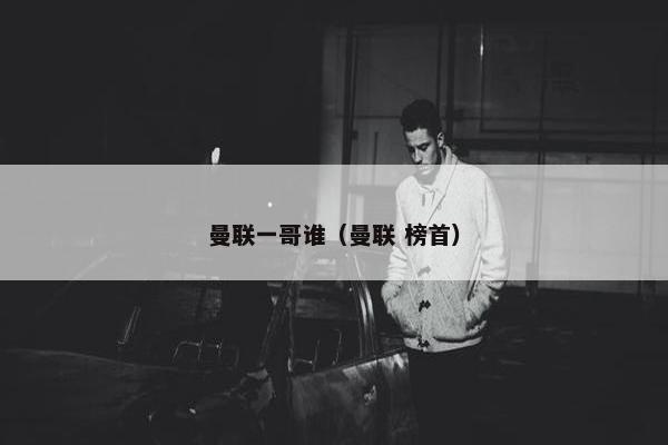 曼联一哥谁（曼联 榜首）