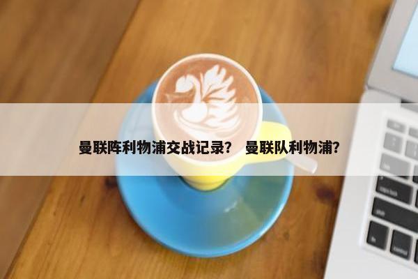 曼联阵利物浦交战记录？ 曼联队利物浦？