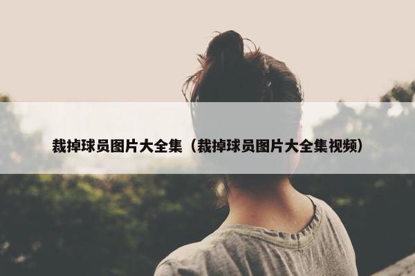 裁掉球员图片大全集（裁掉球员图片大全集视频）