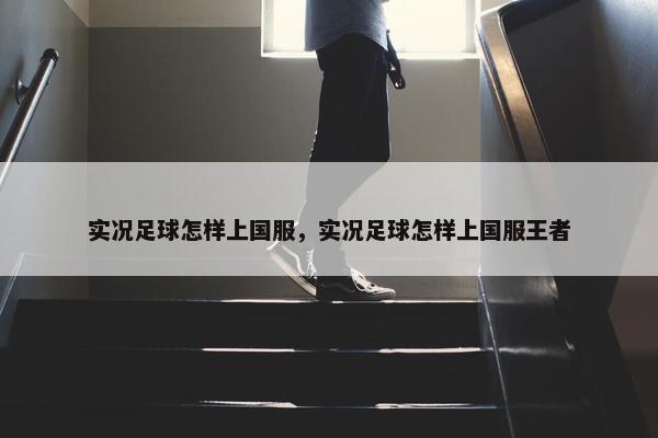 实况足球怎样上国服，实况足球怎样上国服王者