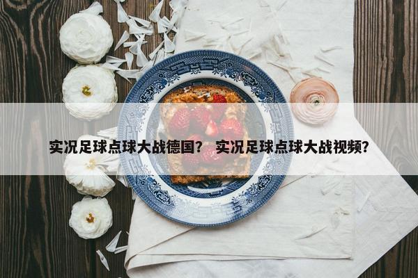 实况足球点球大战德国？ 实况足球点球大战视频？