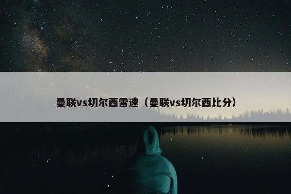 曼联vs切尔西雷速（曼联vs切尔西比分）