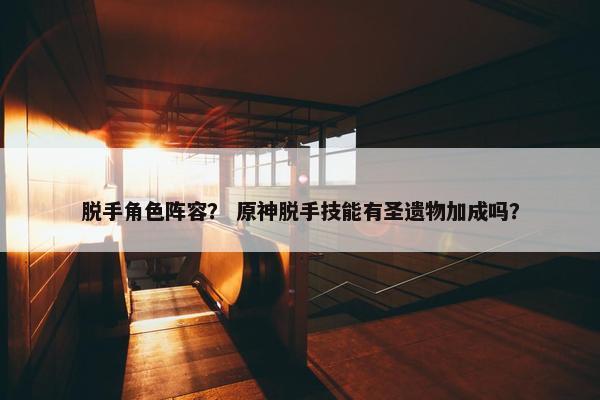 脱手角色阵容？ 原神脱手技能有圣遗物加成吗？