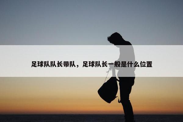足球队队长带队，足球队长一般是什么位置