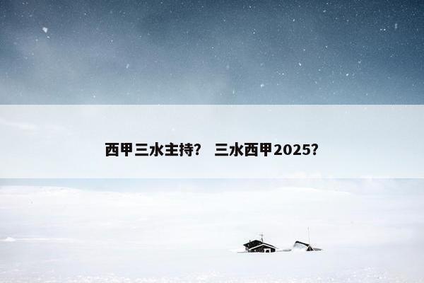 西甲三水主持？ 三水西甲2025？