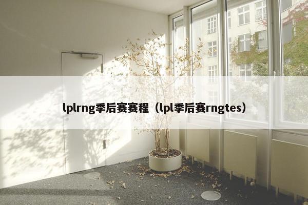 lplrng季后赛赛程（lpl季后赛rngtes）