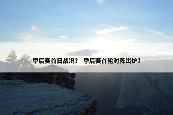 季后赛首日战况？ 季后赛首轮对阵出炉？