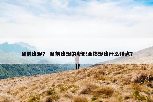 目前出现？ 目前出现的新职业体现出什么特点？
