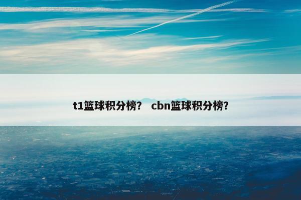 t1篮球积分榜？ cbn篮球积分榜？