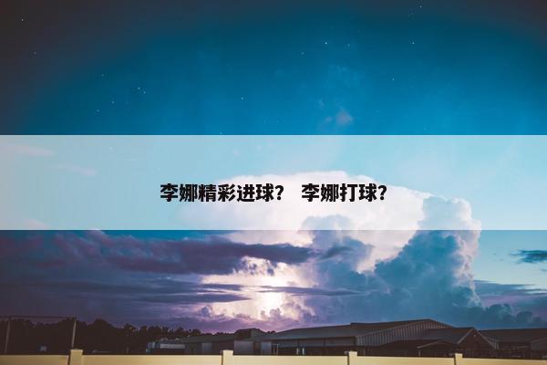 李娜精彩进球？ 李娜打球？