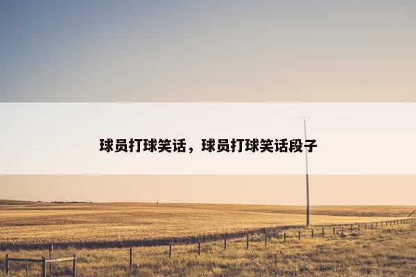 球员打球笑话，球员打球笑话段子