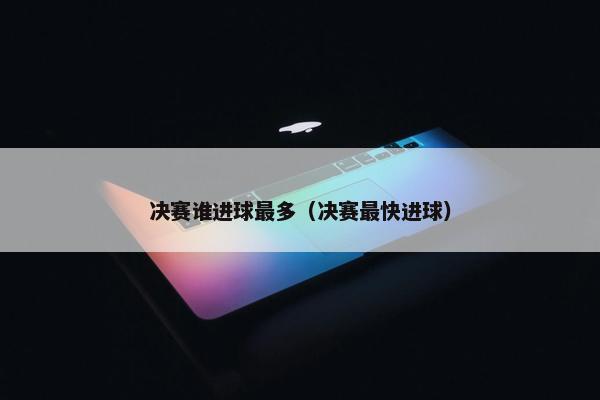 决赛谁进球最多（决赛最快进球）