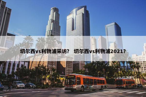 切尔西vs利物浦采访？ 切尔西vs利物浦2021？