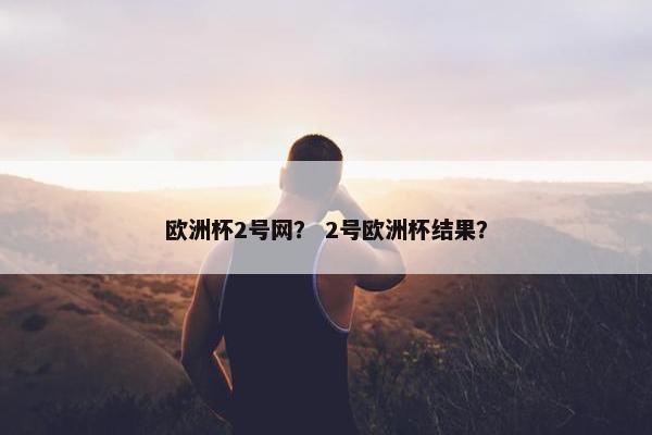 欧洲杯2号网？ 2号欧洲杯结果？