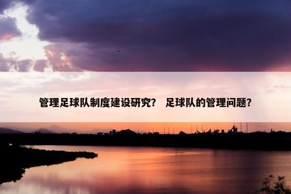 管理足球队制度建设研究？ 足球队的管理问题？