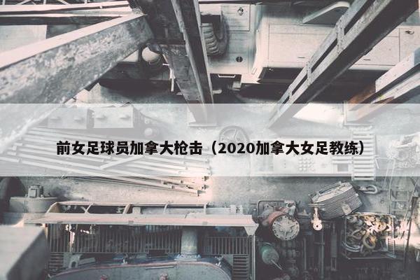 前女足球员加拿大枪击（2020加拿大女足教练）