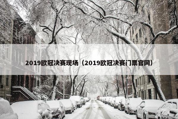 2019欧冠决赛现场（2019欧冠决赛门票官网）