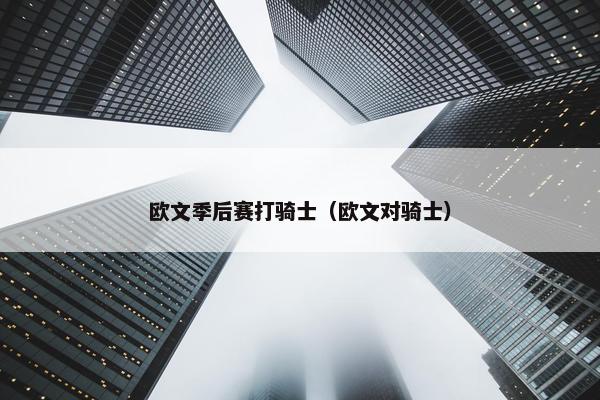 欧文季后赛打骑士（欧文对骑士）