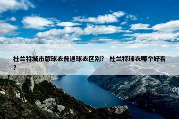 杜兰特城市版球衣普通球衣区别？ 杜兰特球衣哪个好看？