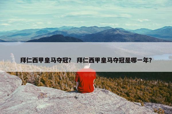 拜仁西甲皇马夺冠？ 拜仁西甲皇马夺冠是哪一年？