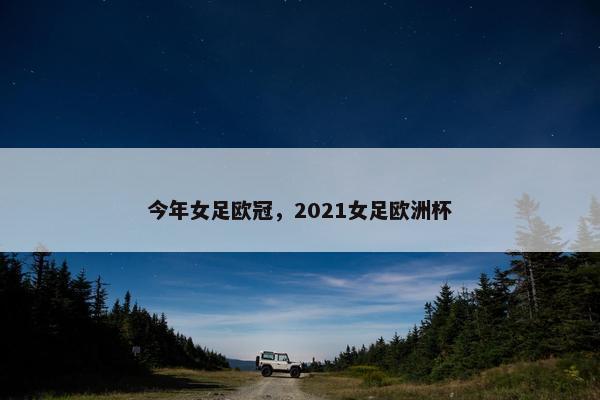 今年女足欧冠，2021女足欧洲杯