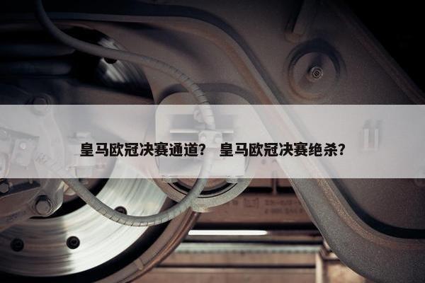 皇马欧冠决赛通道？ 皇马欧冠决赛绝杀？