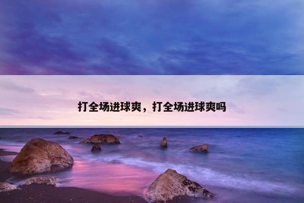 打全场进球爽，打全场进球爽吗